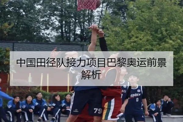 中国田径队接力项目巴黎奥运前景解析